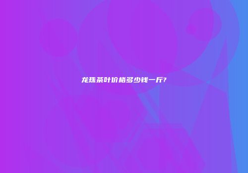 龙珠茶叶价格多少钱一斤?