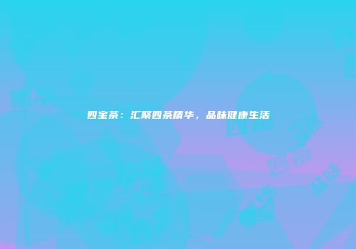 四宝茶：汇聚四茶精华，品味健康生活