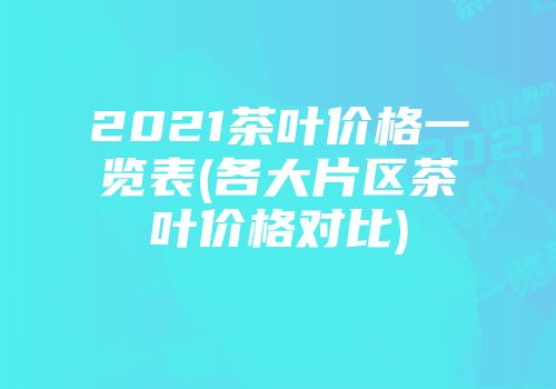 2021茶叶价格一览表(各大片区茶叶价格对比)