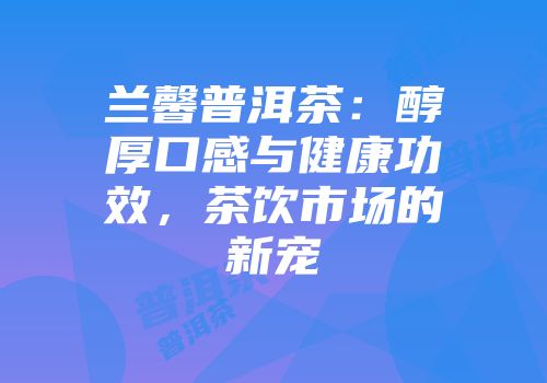 兰馨普洱茶：醇厚口感与健康功效，茶饮市场的新宠