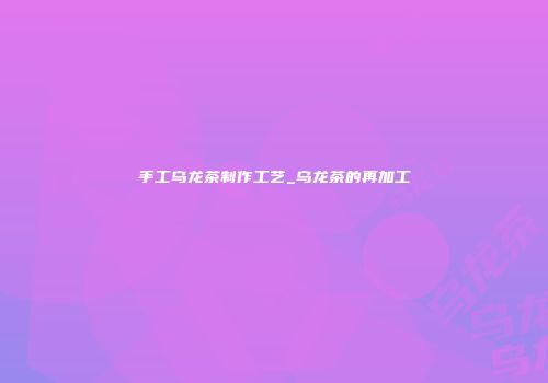 手工乌龙茶制作工艺_乌龙茶的再加工