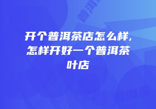 开个普洱茶店怎么样,怎样开好一个普洱茶叶店