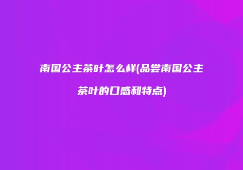 南国公主茶叶怎么样(品尝南国公主茶叶的口感和特点)