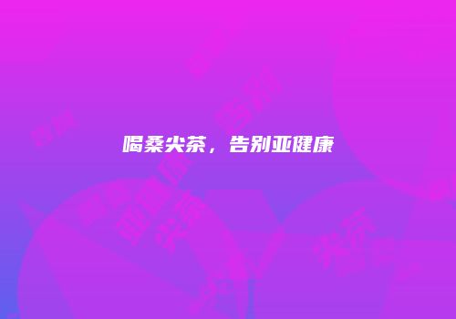 喝桑尖茶，告别亚健康