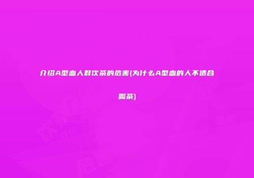 介绍A型血人群饮茶的危害(为什么A型血的人不适合喝茶)