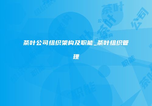 茶叶公司组织架构及职能_茶叶组织管理