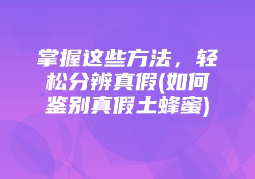 掌握这些方法，轻松分辨真假(如何鉴别真假土蜂蜜)