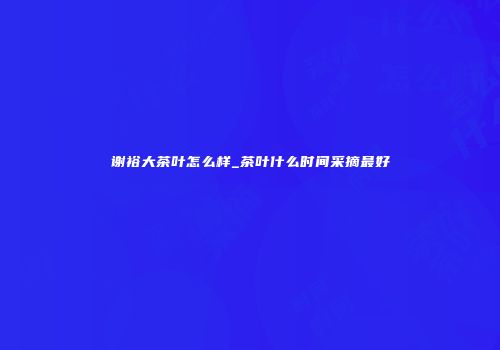 谢裕大茶叶怎么样_茶叶什么时间采摘最好