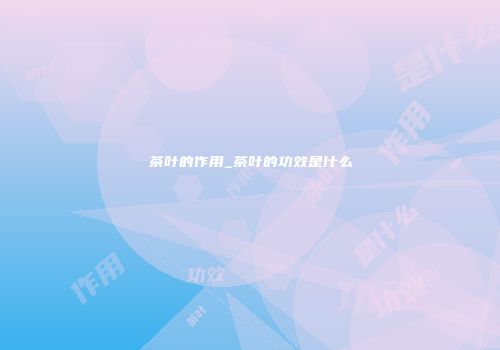 茶叶的作用_茶叶的功效是什么
