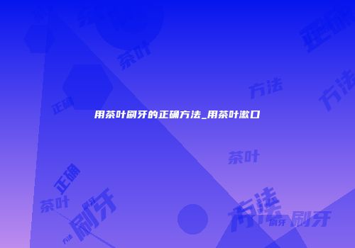 用茶叶刷牙的正确方法_用茶叶漱口
