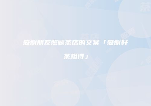 感谢朋友照顾茶店的文案「感谢好茶相待」