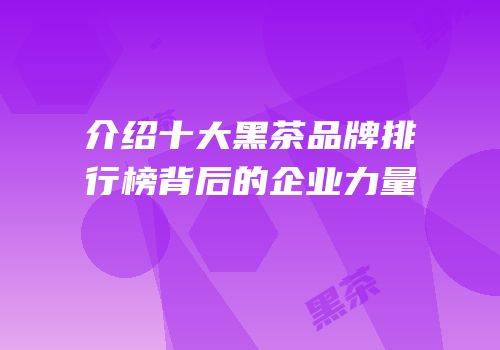 介绍十大黑茶品牌排行榜背后的企业力量