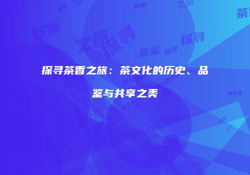 探寻茶香之旅：茶文化的历史、品鉴与共享之美