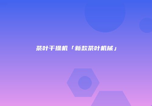 茶叶干操机「新款茶叶机械」