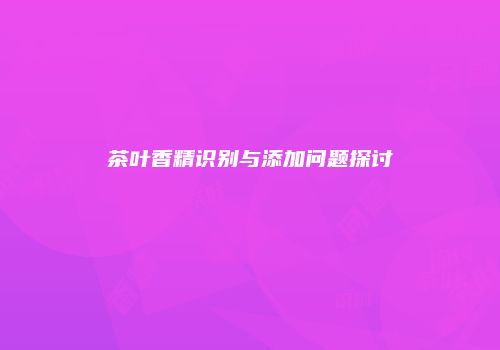 茶叶香精识别与添加问题探讨