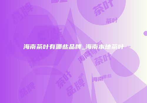 海南茶叶有哪些品牌_海南本地茶叶