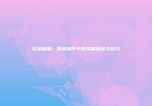 红茶秘籍：奶茶制作中的风味选择与技巧