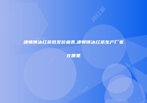 康师傅冰红茶批发价格表,康师傅冰红茶生产厂家在哪里