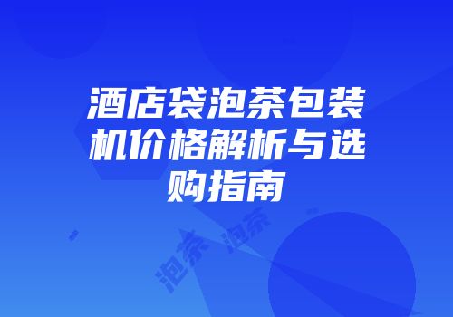 酒店袋泡茶包装机价格解析与选购指南