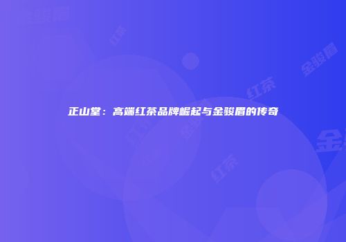 正山堂：高端红茶品牌崛起与金骏眉的传奇