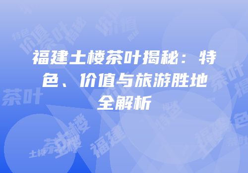 福建土楼茶叶揭秘：特色、价值与旅游胜地全解析