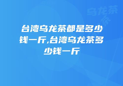 台湾乌龙茶都是多少钱一斤,台湾乌龙茶多少钱一斤