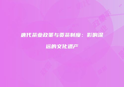 唐代茶业政策与贡茶制度：影响深远的文化遗产