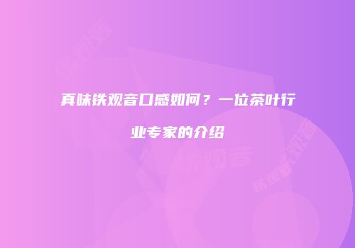 真味铁观音口感如何？一位茶叶行业专家的介绍
