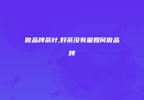 做品牌茶叶,好茶没有量如何做品牌