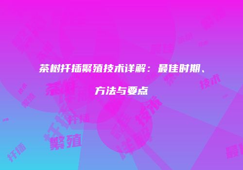 茶树扦插繁殖技术详解：最佳时期、方法与要点