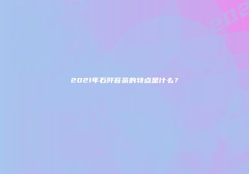 2021年石阡苔茶的特点是什么？