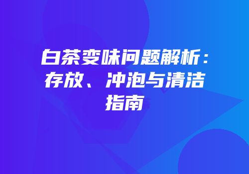 白茶变味问题解析：存放、冲泡与清洁指南