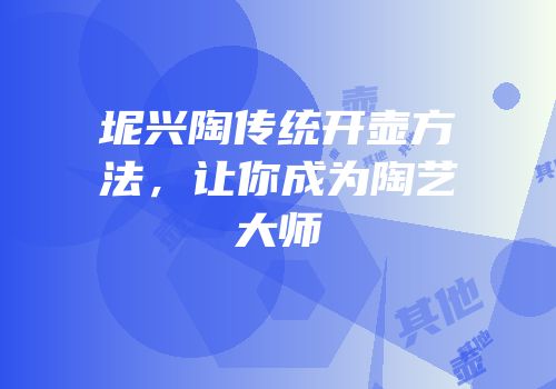 坭兴陶传统开壶方法，让你成为陶艺大师