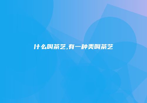 什么叫茶艺,有一种美叫茶艺