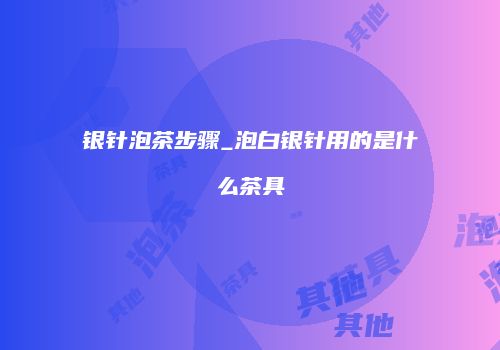 银针泡茶步骤_泡白银针用的是什么茶具