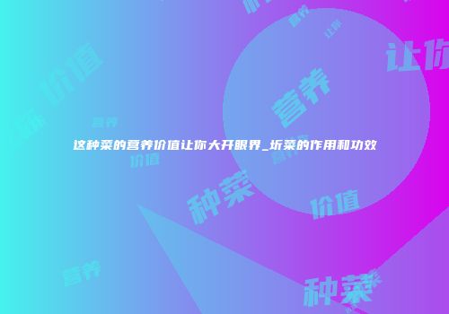 这种菜的营养价值让你大开眼界_圻菜的作用和功效