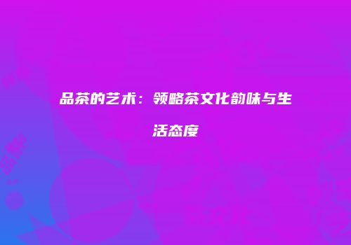品茶的艺术：领略茶文化韵味与生活态度