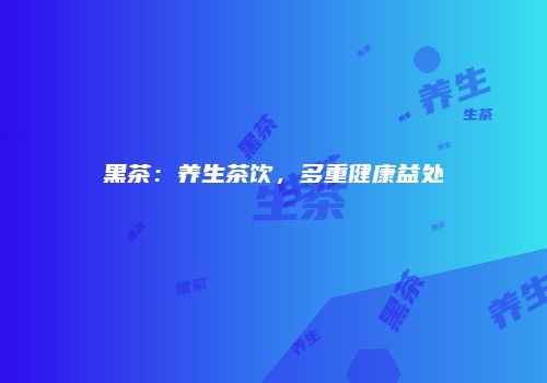 黑茶：养生茶饮，多重健康益处