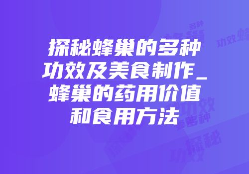 探秘蜂巢的多种功效及美食制作_蜂巢的药用价值和食用方法