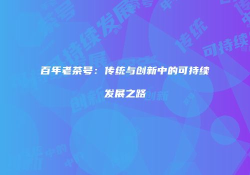 百年老茶号：传统与创新中的可持续发展之路