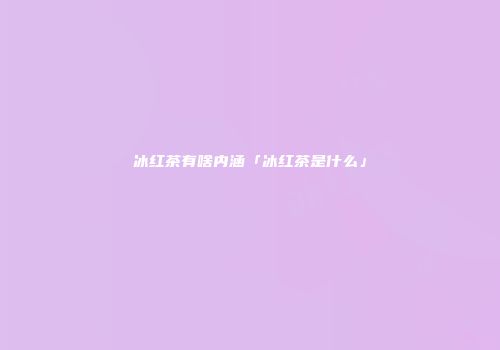 冰红茶有啥内涵「冰红茶是什么」