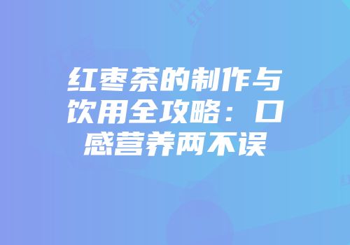 红枣茶的制作与饮用全攻略：口感营养两不误