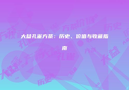大益孔雀方茶：历史、价值与收藏指南