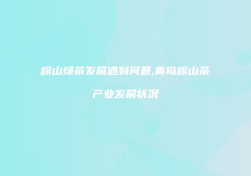 崂山绿茶发展遇到问题,青岛崂山茶产业发展状况