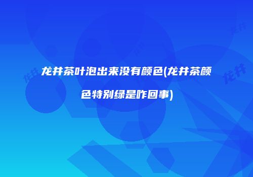 龙井茶叶泡出来没有颜色(龙井茶颜色特别绿是咋回事)