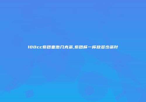 100cc紫砂壶泡几克茶,紫砂杯一杯放多少茶叶