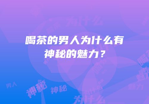 喝茶的男人为什么有神秘的魅力？