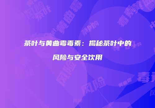 茶叶与黄曲霉毒素：揭秘茶叶中的风险与安全饮用
