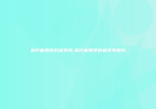 茶叶能用塑料罐装吗,茶叶能用塑料罐装吗图片