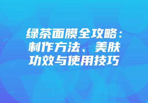 绿茶面膜全攻略：制作方法、美肤功效与使用技巧